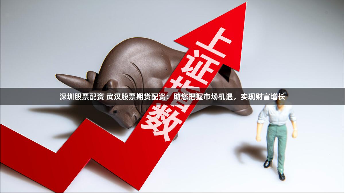 深圳股票配资 武汉股票期货配资：助您把握市场机遇，实现财富增