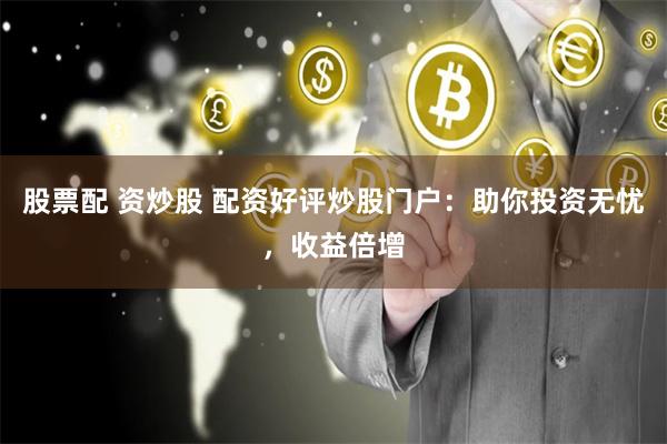 股票配 资炒股 配资好评炒股门户：助你投资无忧，收益倍增