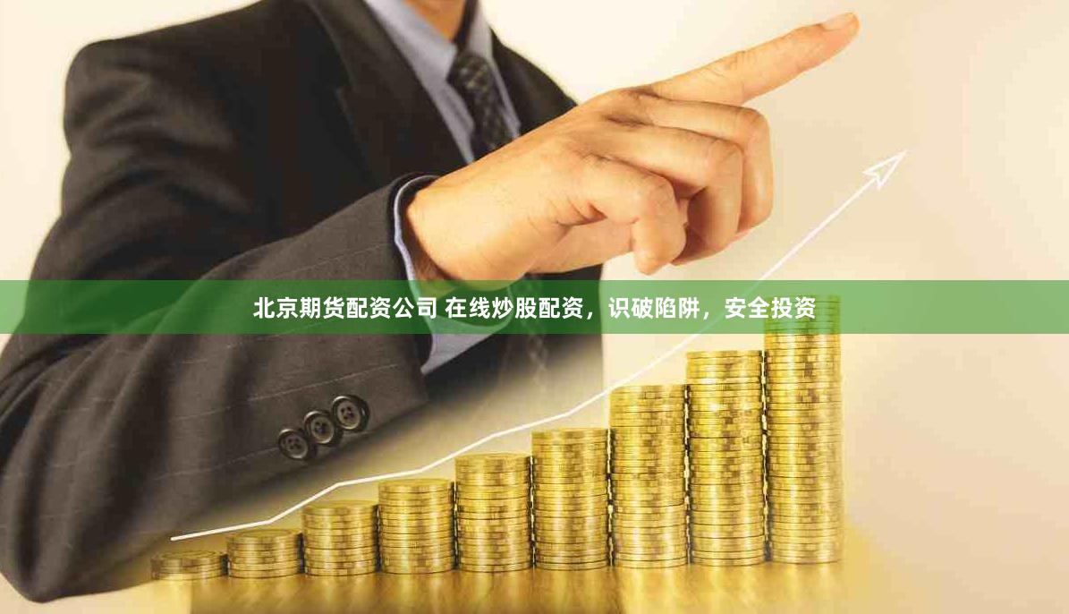 北京期货配资公司 在线炒股配资，识破陷阱，安全投资