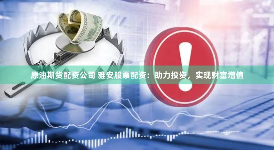 原油期货配资公司 雅安股票配资：助力投资，实现财富增值