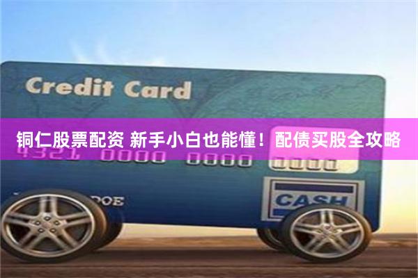 铜仁股票配资 新手小白也能懂！配债买股全攻略