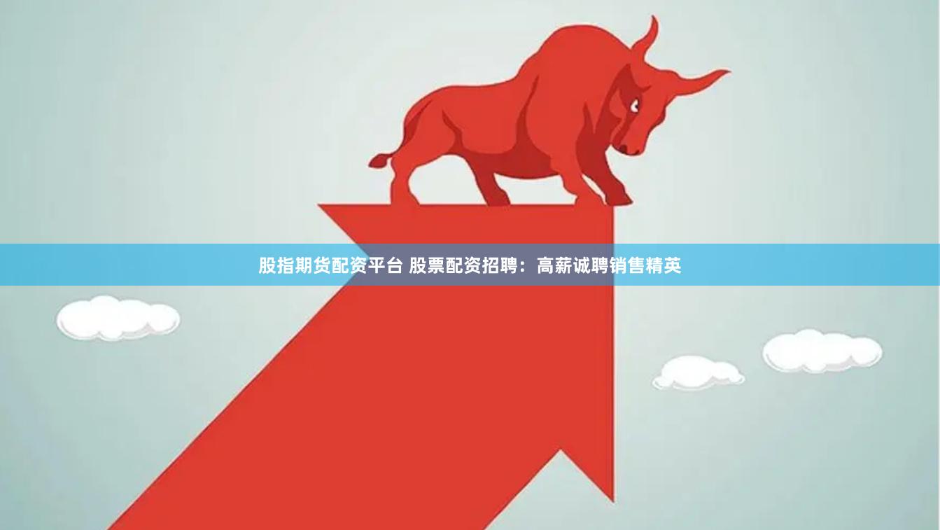 股指期货配资平台 股票配资招聘：高薪诚聘销售精英