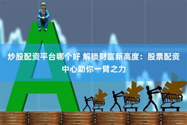 炒股配资平台哪个好 解锁财富新高度：股票配资中心助你一臂之力