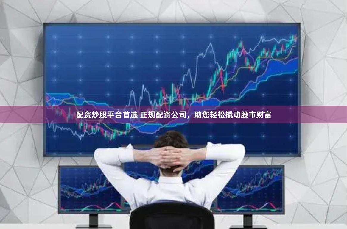 配资炒股平台首选 正规配资公司，助您轻松撬动股市财富