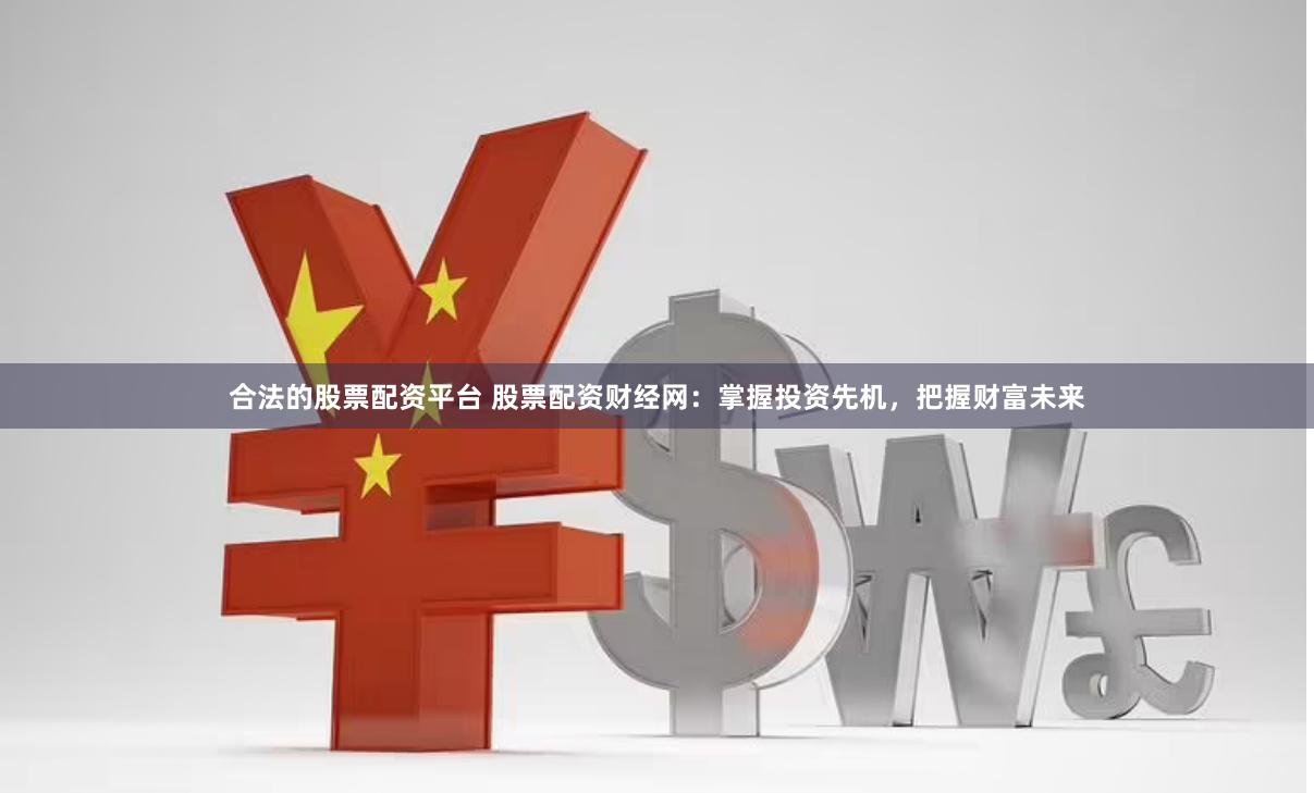 合法的股票配资平台 股票配资财经网：掌握投资先机，把握财富未