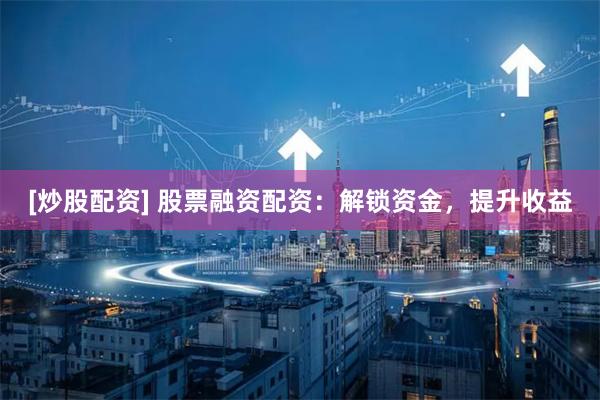 [炒股配资] 股票融资配资：解锁资金，提升收益