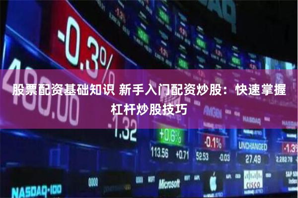 股票配资基础知识 新手入门配资炒股：快速掌握杠杆炒股技巧
