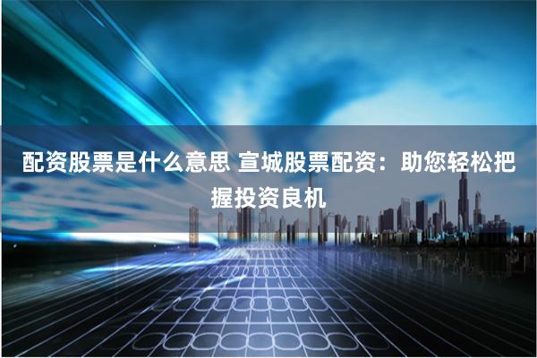 配资股票是什么意思 宣城股票配资：助您轻松把握投资良机