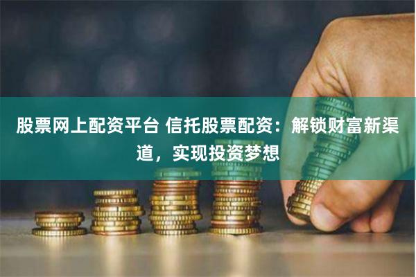 股票网上配资平台 信托股票配资：解锁财富新渠道，实现投资梦想