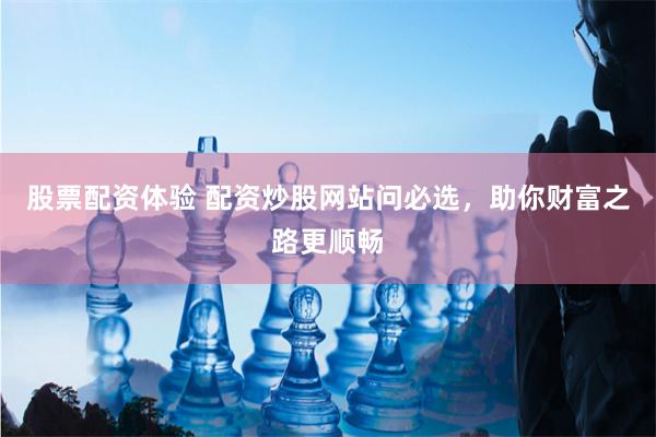 股票配资体验 配资炒股网站问必选，助你财富之路更顺畅