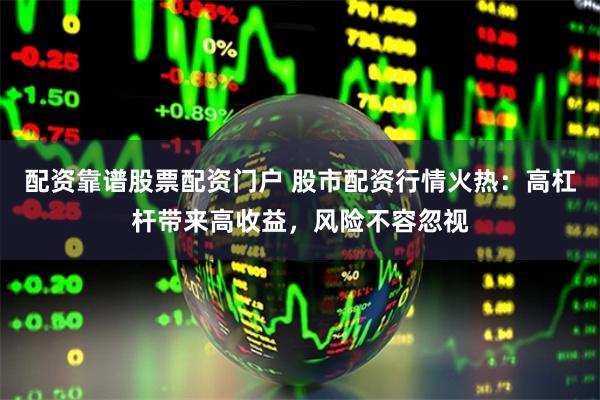 配资靠谱股票配资门户 股市配资行情火热：高杠杆带来高收益，风