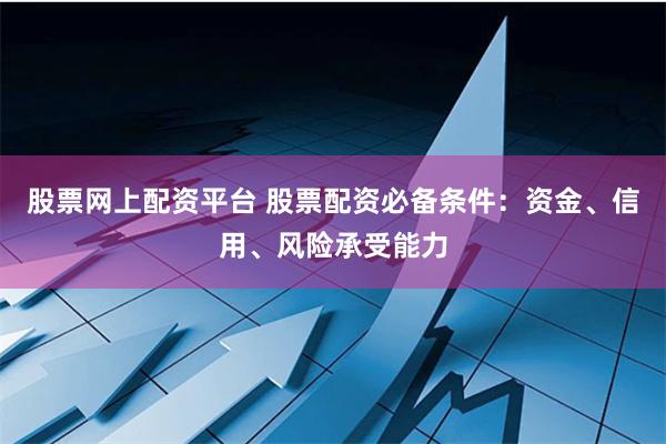 股票网上配资平台 股票配资必备条件：资金、信用、风险承受能力