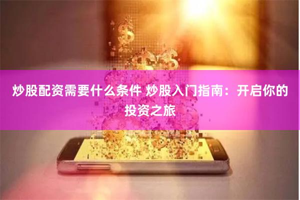 炒股配资需要什么条件 炒股入门指南：开启你的投资之旅