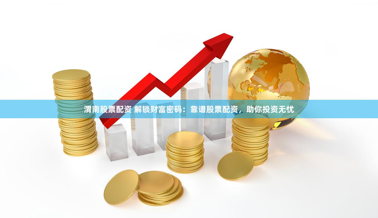 渭南股票配资 解锁财富密码：靠谱股票配资，助你投资无忧