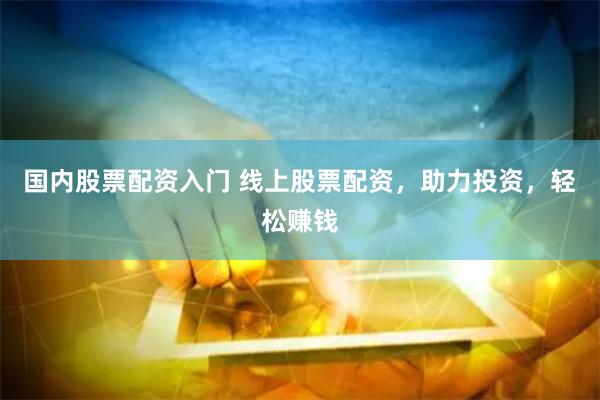 国内股票配资入门 线上股票配资，助力投资，轻松赚钱