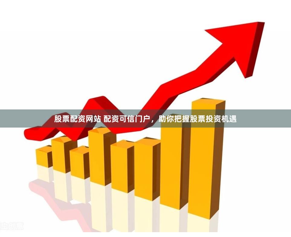 股票配资网站 配资可信门户，助你把握股票投资机遇