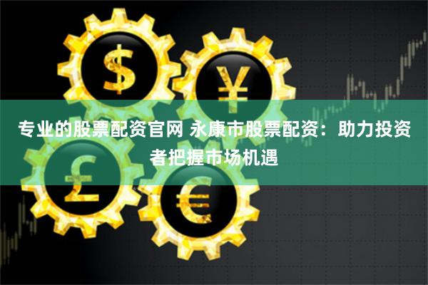 专业的股票配资官网 永康市股票配资：助力投资者把握市场机遇