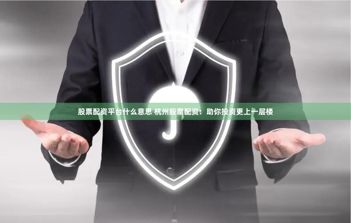 股票配资平台什么意思 杭州股票配资：助你投资更上一层楼