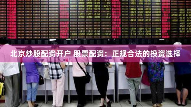 北京炒股配资开户 股票配资：正规合法的投资选择