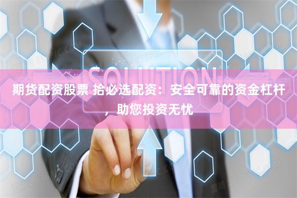 期货配资股票 拾必选配资：安全可靠的资金杠杆，助您投资无忧