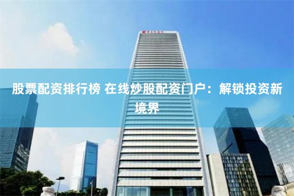 股票配资排行榜 在线炒股配资门户：解锁投资新境界