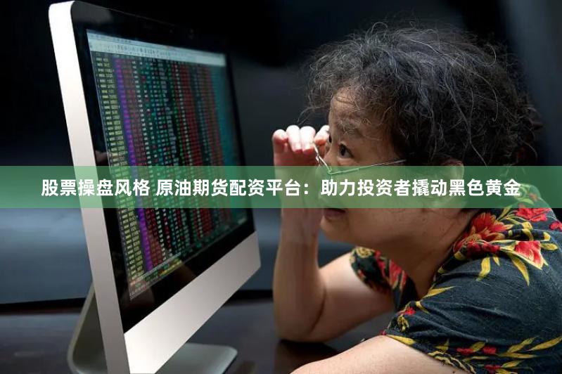 股票操盘风格 原油期货配资平台：助力投资者撬动黑色黄金