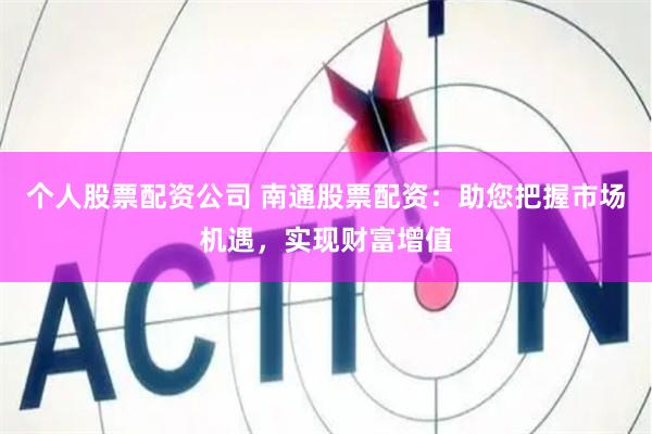 个人股票配资公司 南通股票配资：助您把握市场机遇，实现财富增