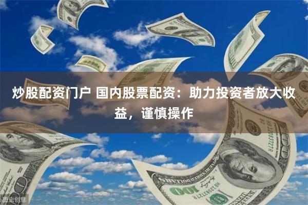 炒股配资门户 国内股票配资：助力投资者放大收益，谨慎操作