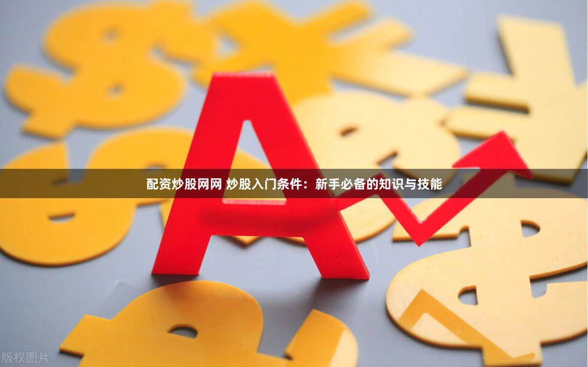 配资炒股网网 炒股入门条件：新手必备的知识与技能