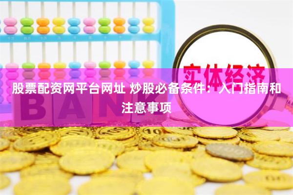 股票配资网平台网址 炒股必备条件：入门指南和注意事项