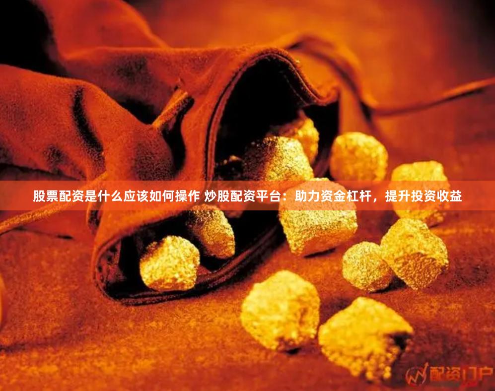 股票配资是什么应该如何操作 炒股配资平台：助力资金杠杆，提升