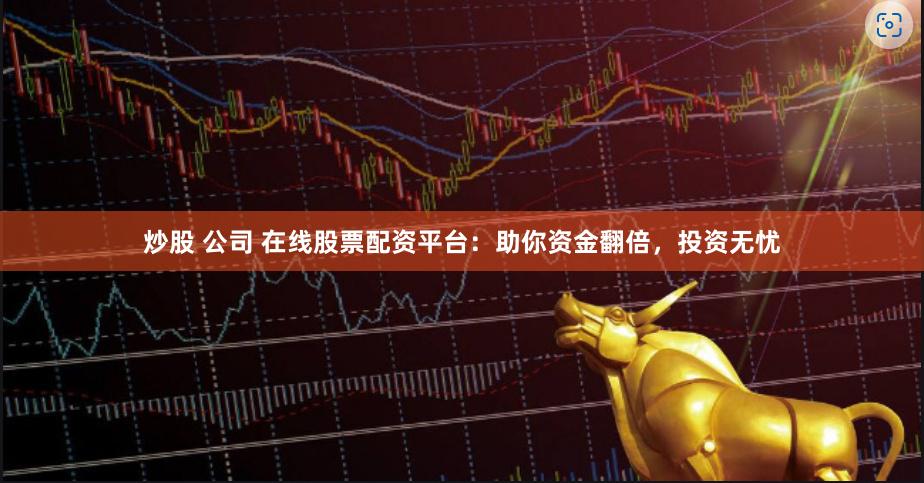 炒股 公司 在线股票配资平台：助你资金翻倍，投资无忧