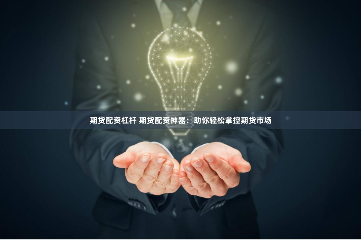 期货配资杠杆 期货配资神器：助你轻松掌控期货市场
