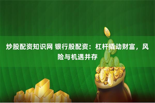 炒股配资知识网 银行股配资：杠杆撬动财富，风险与机遇并存