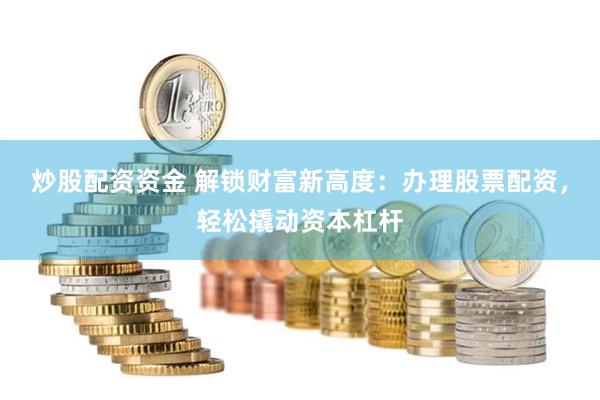 炒股配资资金 解锁财富新高度：办理股票配资，轻松撬动资本杠杆