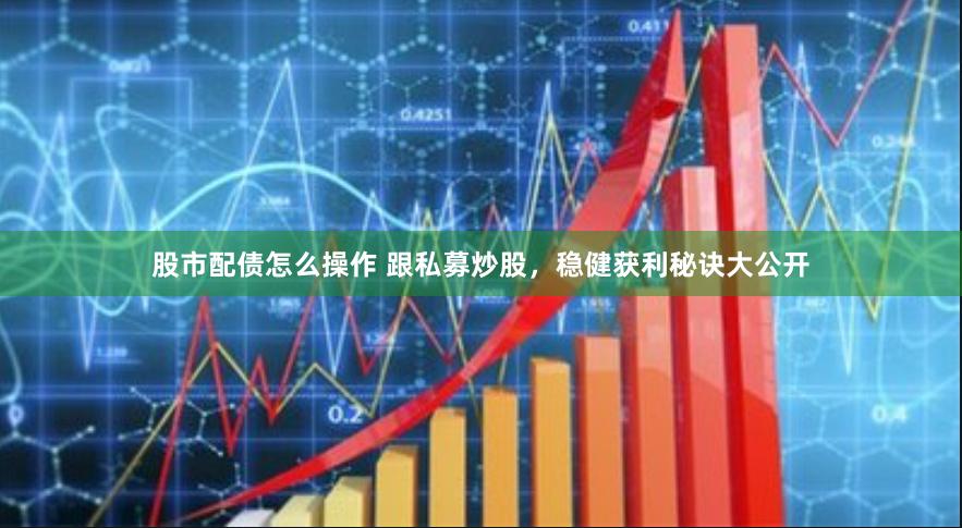 股市配债怎么操作 跟私募炒股，稳健获利秘诀大公开