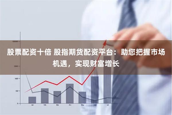 股票配资十倍 股指期货配资平台：助您把握市场机遇，实现财富增
