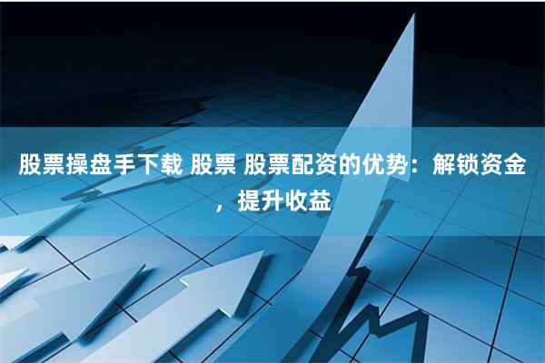 股票操盘手下载 股票 股票配资的优势：解锁资金，提升收益
