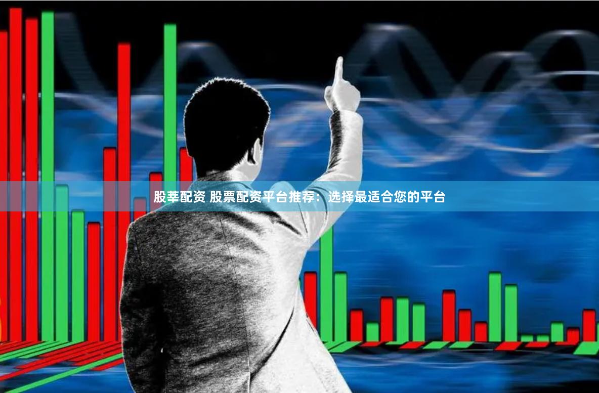 股莘配资 股票配资平台推荐：选择最适合您的平台