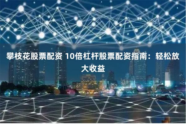 攀枝花股票配资 10倍杠杆股票配资指南：轻松放大收益