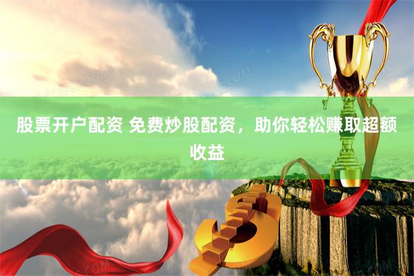 股票开户配资 免费炒股配资，助你轻松赚取超额收益