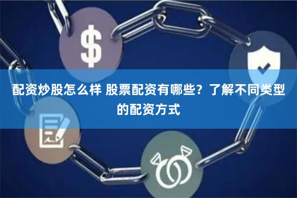 配资炒股怎么样 股票配资有哪些？了解不同类型的配资方式