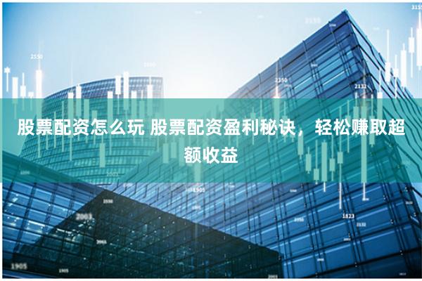 股票配资怎么玩 股票配资盈利秘诀，轻松赚取超额收益