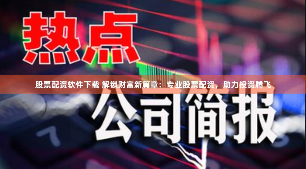 股票配资软件下载 解锁财富新篇章：专业股票配资，助力投资腾飞