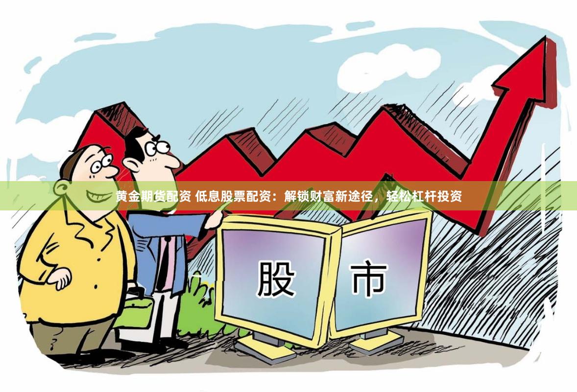 黄金期货配资 低息股票配资：解锁财富新途径，轻松杠杆投资