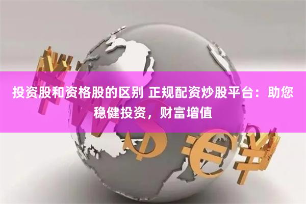投资股和资格股的区别 正规配资炒股平台：助您稳健投资，财富增