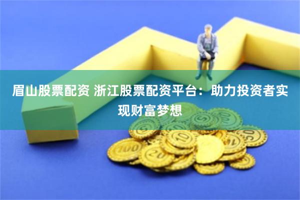 眉山股票配资 浙江股票配资平台：助力投资者实现财富梦想