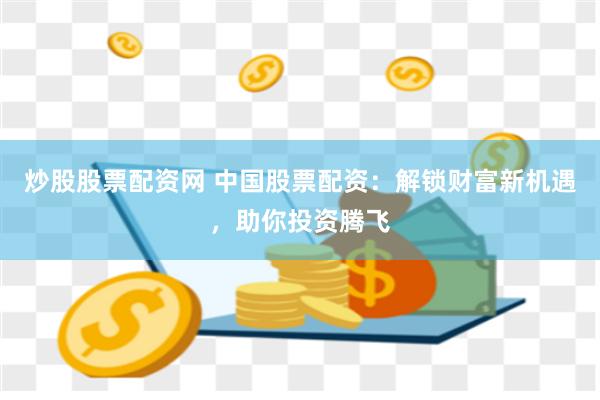 炒股股票配资网 中国股票配资：解锁财富新机遇，助你投资腾飞
