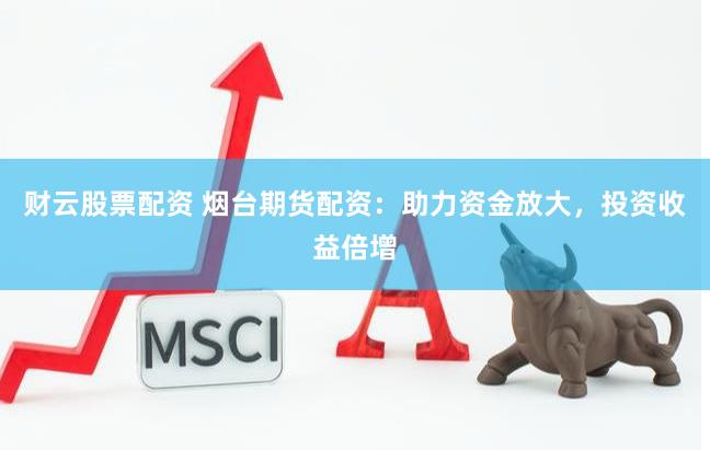 财云股票配资 烟台期货配资：助力资金放大，投资收益倍增
