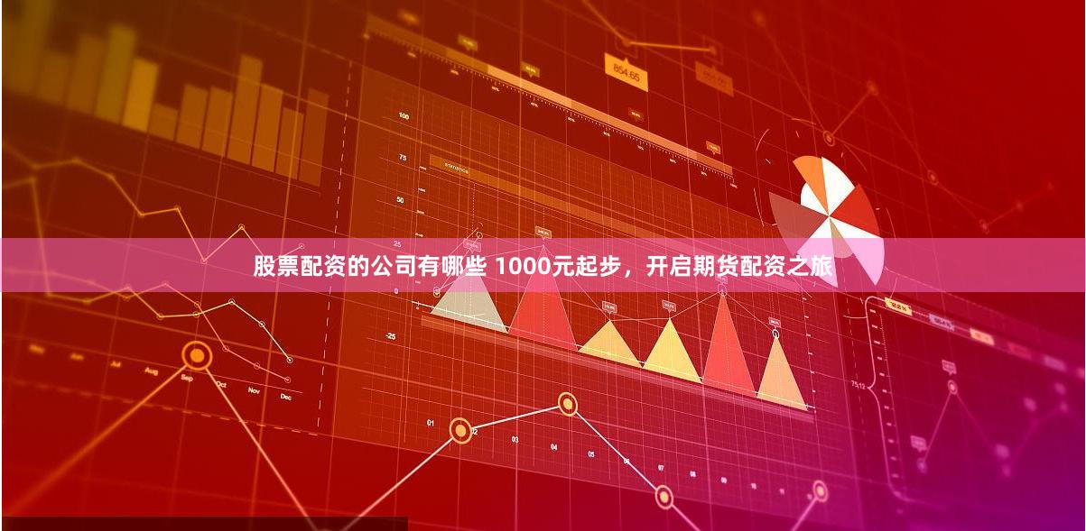 股票配资的公司有哪些 1000元起步，开启期货配资之旅